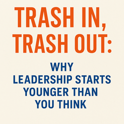 🚀 Trash In, Trash Out: Why Leadership Starts Younger Than You Think