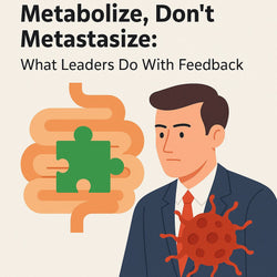 Metabolize, Don't Metastasize: What Leaders Do With Feedback