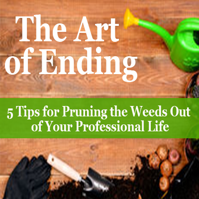 The Art of Ending - 5 Tips for Pruning the Weeds Out of Your Professional Life